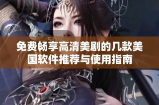免费畅享高清美剧的几款美国软件推荐与使用指南