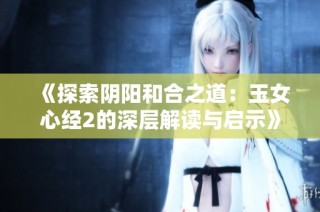 《探索阴阳和合之道：玉女心经2的深层解读与启示》