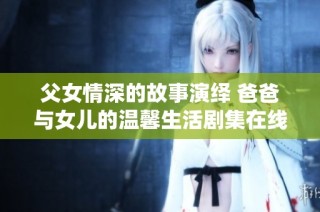 父女情深的故事演绎 爸爸与女儿的温馨生活剧集在线看