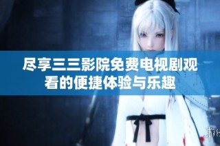 尽享三三影院免费电视剧观看的便捷体验与乐趣