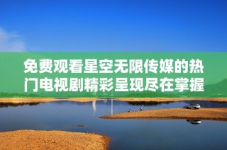 免费观看星空无限传媒的热门电视剧精彩呈现尽在掌握