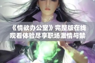 《情欲办公室》完整版在线观看体验尽享职场激情与禁忌之恋