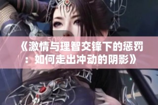 《激情与理智交锋下的惩罚：如何走出冲动的阴影》
