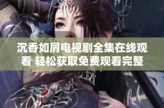 沉香如屑电视剧全集在线观看 轻松获取免费观看完整版的方法与渠道分享