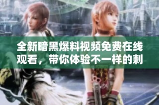 全新暗黑爆料视频免费在线观看，带你体验不一样的刺激与冒险