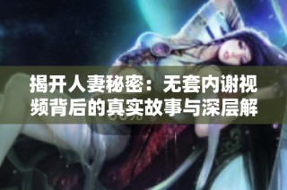 揭开人妻秘密：无套内谢视频背后的真实故事与深层解读