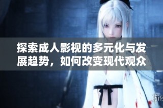 探索成人影视的多元化与发展趋势，如何改变现代观众的观看体验
