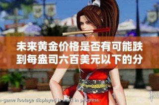 未来黄金价格是否有可能跌到每盎司六百美元以下的分析与预测