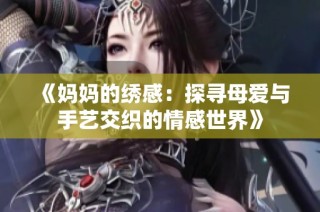 《妈妈的绣感：探寻母爱与手艺交织的情感世界》