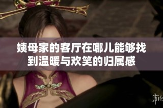 姨母家的客厅在哪儿能够找到温暖与欢笑的归属感