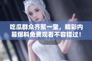 吃瓜群众齐聚一堂，精彩内幕爆料免费观看不容错过！