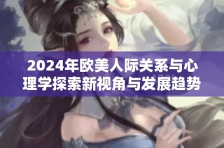 2024年欧美人际关系与心理学探索新视角与发展趋势分析