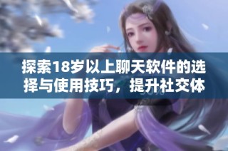 探索18岁以上聊天软件的选择与使用技巧，提升社交体验