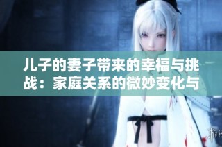 儿子的妻子带来的幸福与挑战：家庭关系的微妙变化与成长