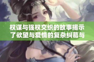权谋与强权交织的故事揭示了欲望与爱情的复杂纠葛与斗争