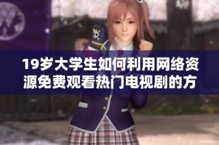 19岁大学生如何利用网络资源免费观看热门电视剧的方法与技巧