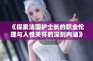 《探索法国护士长的职业伦理与人性关怀的深刻内涵》