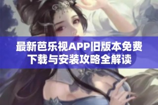 最新芭乐视APP旧版本免费下载与安装攻略全解读