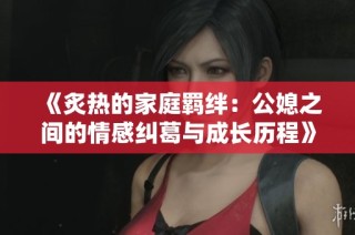 《炙热的家庭羁绊：公媳之间的情感纠葛与成长历程》