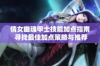 倩女幽魂甲士技能加点指南 寻找最佳加点策略与推荐建议