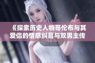 《探索历史人物哥伦布与其爱侣的情感纠葛与双男主传奇》