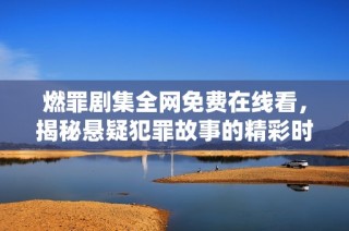 燃罪剧集全网免费在线看，揭秘悬疑犯罪故事的精彩时刻