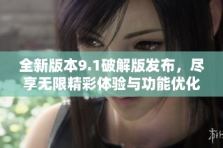 全新版本9.1破解版发布，尽享无限精彩体验与功能优化