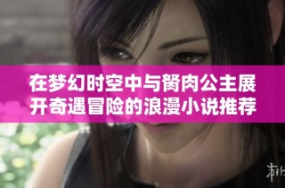 在梦幻时空中与胬肉公主展开奇遇冒险的浪漫小说推荐