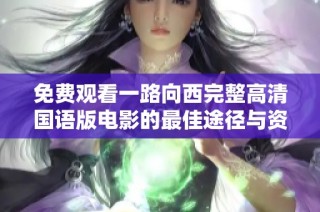 免费观看一路向西完整高清国语版电影的最佳途径与资源推荐