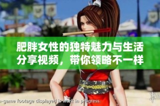 肥胖女性的独特魅力与生活分享视频，带你领略不一样的风采