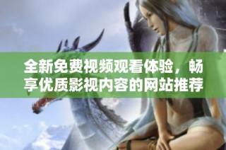 全新免费视频观看体验，畅享优质影视内容的网站推荐