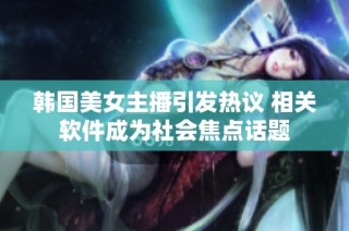 韩国美女主播引发热议 相关软件成为社会焦点话题