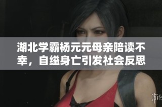湖北学霸杨元元母亲陪读不幸，自缢身亡引发社会反思与悲痛