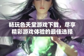 畅玩色天堂游戏下载，尽享精彩游戏体验的最佳选择