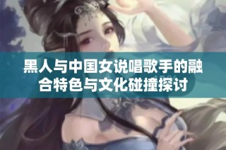 黑人与中国女说唱歌手的融合特色与文化碰撞探讨