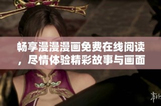 畅享漫漫漫画免费在线阅读，尽情体验精彩故事与画面魅力