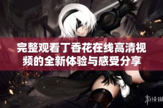 完整观看丁香花在线高清视频的全新体验与感受分享