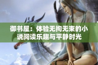 御书屋：体验无拘无束的小说阅读乐趣与平静时光