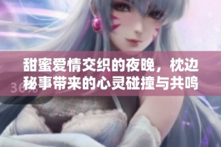 甜蜜爱情交织的夜晚，枕边秘事带来的心灵碰撞与共鸣