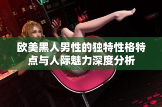 欧美黑人男性的独特性格特点与人际魅力深度分析