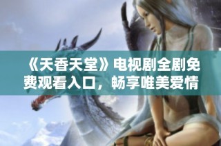 《天香天堂》电视剧全剧免费观看入口，畅享唯美爱情故事！