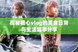 探秘糖心vlog的美食日常与生活趣事分享