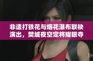 非遗打铁花与烟花瀑布联袂演出，樊城夜空定将耀眼夺目！