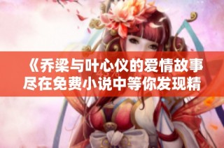 《乔梁与叶心仪的爱情故事尽在免费小说中等你发现精彩》