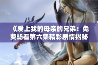 《爱上我的母亲的兄弟：免费畅看第六集精彩剧情揭秘》