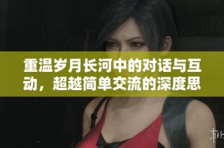 重温岁月长河中的对话与互动，超越简单交流的深度思考