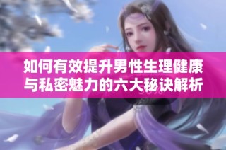 如何有效提升男性生理健康与私密魅力的六大秘诀解析