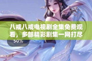 八戒八戒电视剧全集免费观看，多部精彩剧集一网打尽，快来畅享吧！