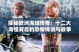探秘欧洲海域传奇：十二大海怪背后的恐怖传说与故事