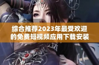 综合推荐2023年最受欢迎的免费短视频应用下载安装指南